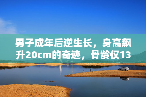 男子成年后逆生长，身高飙升20cm的奇迹，骨龄仅13至15岁之谜