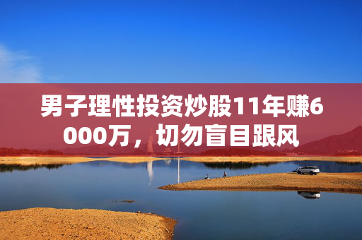 男子理性投资炒股11年赚6000万，切勿盲目跟风