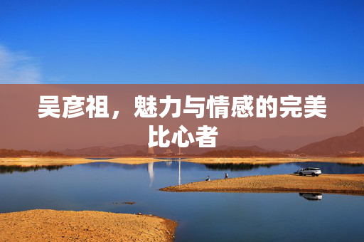 吴彦祖，魅力与情感的完美比心者