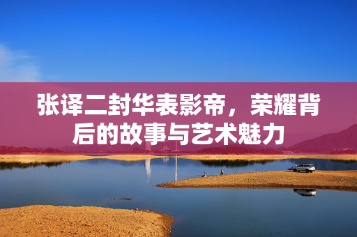 张译二封华表影帝，荣耀背后的故事与艺术魅力