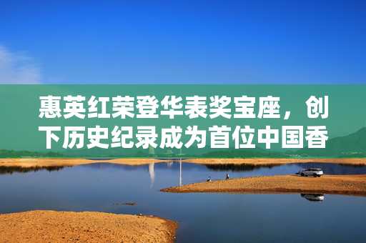 惠英红荣登华表奖宝座，创下历史纪录成为首位中国香港影后