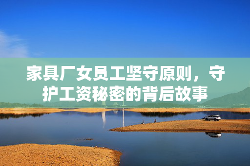 家具厂女员工坚守原则，守护工资秘密的背后故事