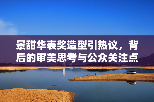 景甜华表奖造型引热议，背后的审美思考与公众关注点分析
