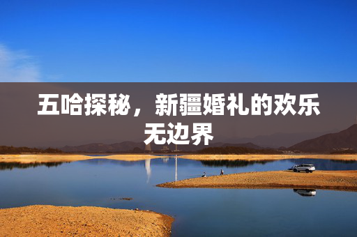 五哈探秘，新疆婚礼的欢乐无边界