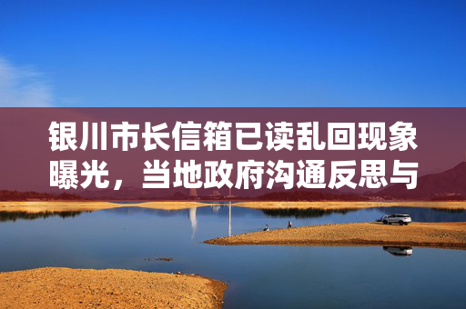 银川市长信箱已读乱回现象曝光，当地政府沟通反思与改进举措