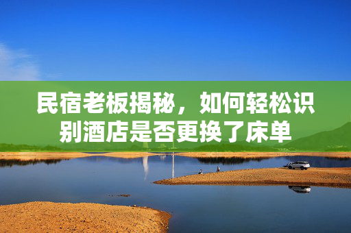 民宿老板揭秘，如何轻松识别酒店是否更换了床单