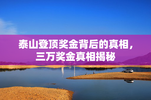 泰山登顶奖金背后的真相，三万奖金真相揭秘