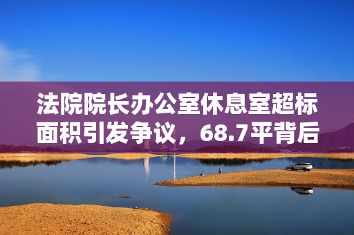 法院院长办公室休息室超标面积引发争议，68.7平背后的真相