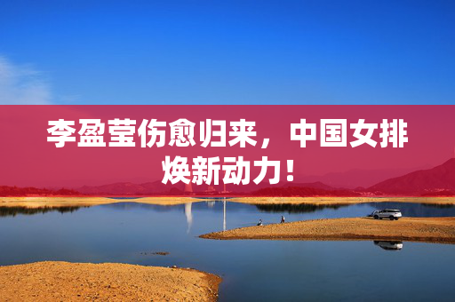 李盈莹伤愈归来，中国女排焕新动力！