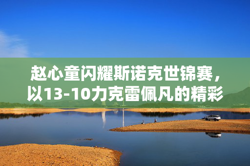 赵心童闪耀斯诺克世锦赛，以13-10力克雷佩凡的精彩瞬间