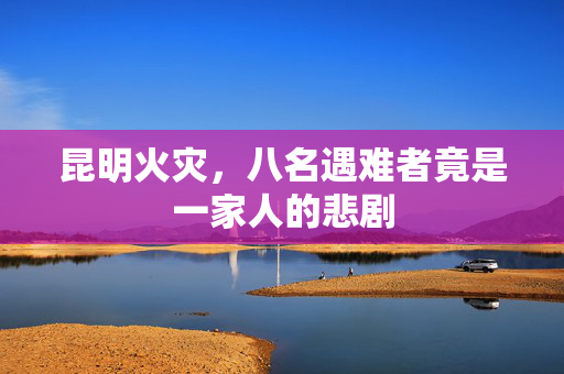 昆明火灾，八名遇难者竟是一家人的悲剧