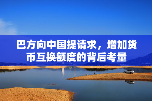 巴方向中国提请求，增加货币互换额度的背后考量