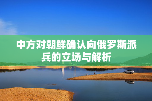 中方对朝鲜确认向俄罗斯派兵的立场与解析