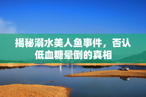 揭秘溺水美人鱼事件，否认低血糖晕倒的真相