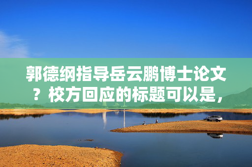 郭德纲指导岳云鹏博士论文？校方回应的标题可以是，，郭德纲与岳云鹏，博士论文指导风波，校方正式回应。，直接点明了事件的主要人物和事件本身，同时突出了校方正式回应这一关键信息，以吸引读者的注意力。
