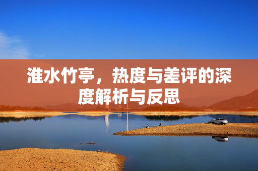 淮水竹亭，热度与差评的深度解析与反思
