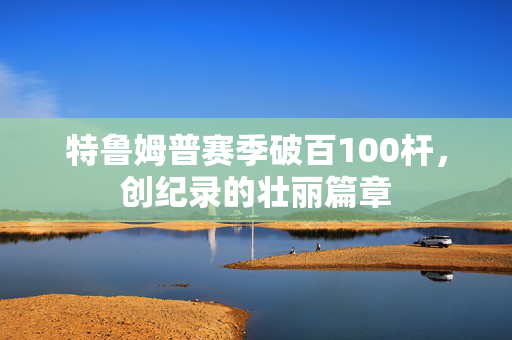 特鲁姆普赛季破百100杆，创纪录的壮丽篇章