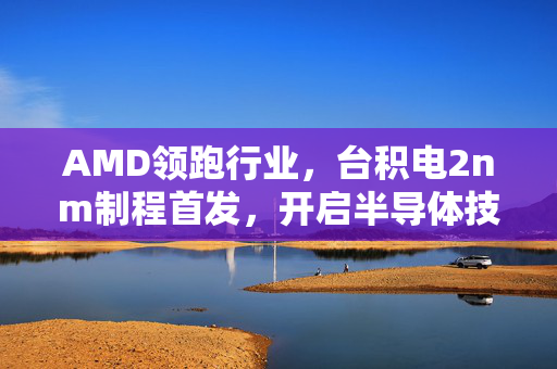 AMD领跑行业，台积电2nm制程首发，开启半导体技术新篇章