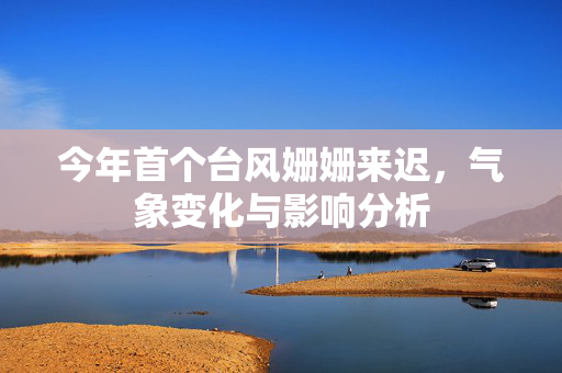 今年首个台风姗姗来迟，气象变化与影响分析