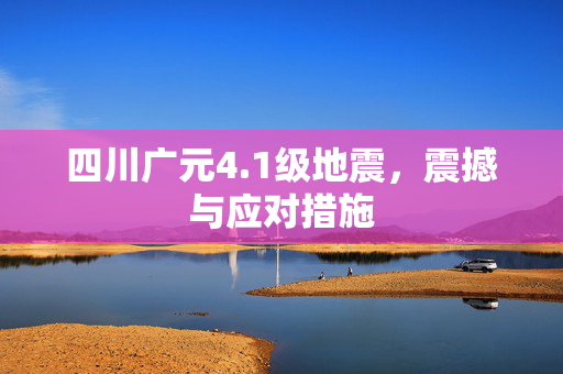 四川广元4.1级地震，震撼与应对措施
