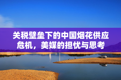 关税壁垒下的中国烟花供应危机，美媒的担忧与思考