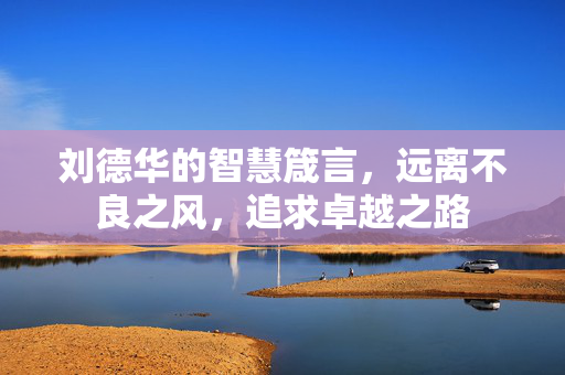 刘德华的智慧箴言，远离不良之风，追求卓越之路