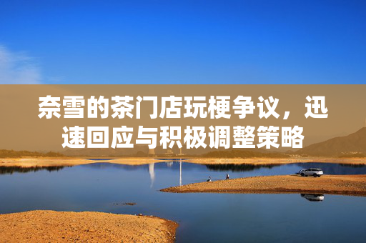 奈雪的茶门店玩梗争议，迅速回应与积极调整策略