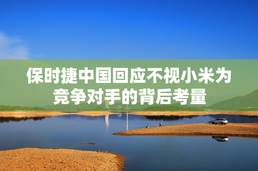 保时捷中国回应不视小米为竞争对手的背后考量