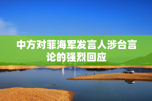 中方对菲海军发言人涉台言论的强烈回应