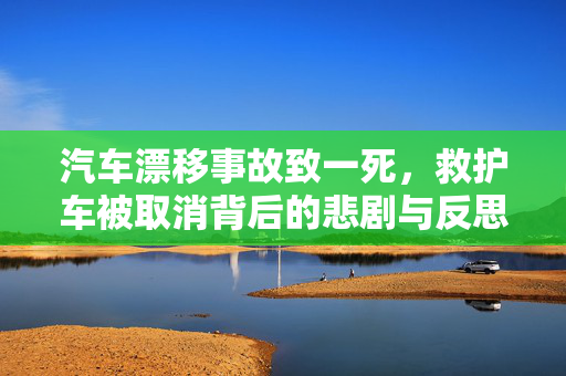 汽车漂移事故致一死，救护车被取消背后的悲剧与反思