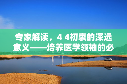 专家解读，4 4初衷的深远意义——培养医学领袖的必经之路