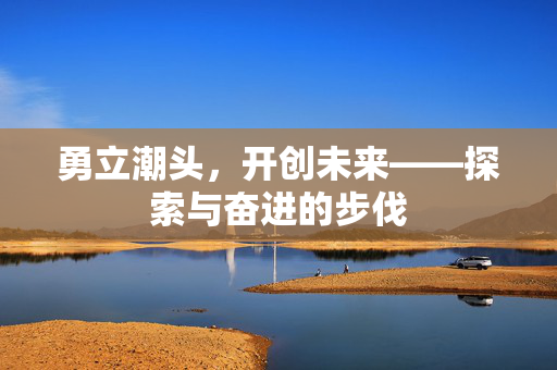 勇立潮头，开创未来——探索与奋进的步伐