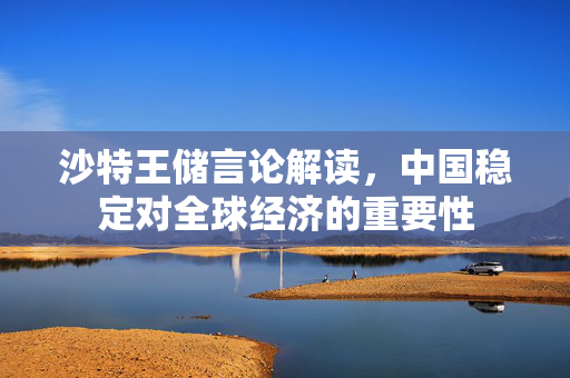 沙特王储言论解读，中国稳定对全球经济的重要性