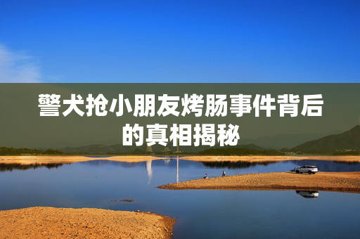 警犬抢小朋友烤肠事件背后的真相揭秘