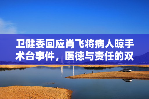 卫健委回应肖飞将病人晾手术台事件，医德与责任的双重审视