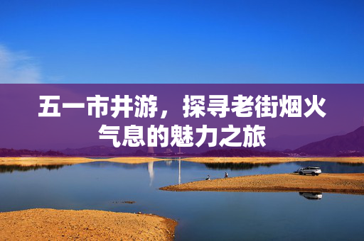 五一市井游，探寻老街烟火气息的魅力之旅