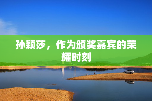 孙颖莎，作为颁奖嘉宾的荣耀时刻