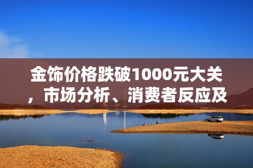 金饰价格跌破1000元大关，市场分析、消费者反应及未来展望