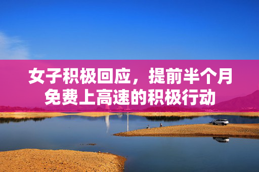 女子积极回应，提前半个月免费上高速的积极行动