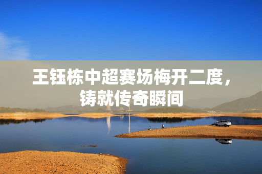 王钰栋中超赛场梅开二度，铸就传奇瞬间
