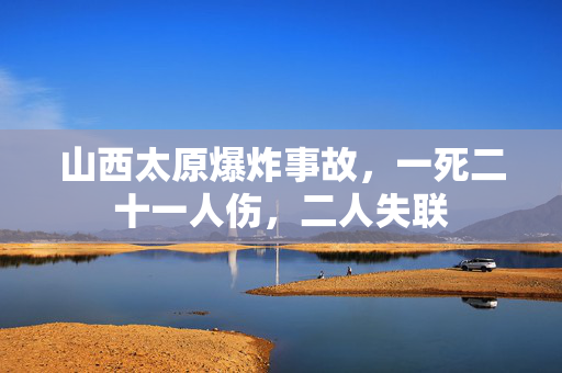山西太原爆炸事故，一死二十一人伤，二人失联