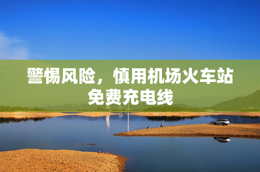 警惕风险，慎用机场火车站免费充电线