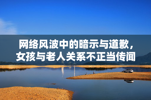 网络风波中的暗示与道歉，女孩与老人关系不正当传闻的澄清