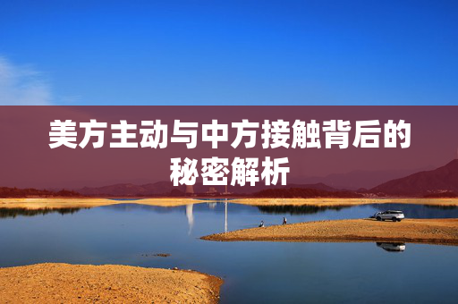 美方主动与中方接触背后的秘密解析