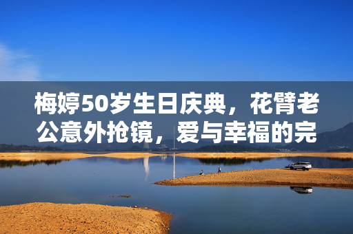 梅婷50岁生日庆典，花臂老公意外抢镜，爱与幸福的完美诠释
