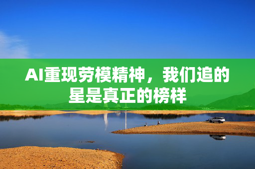 AI重现劳模精神，我们追的星是真正的榜样