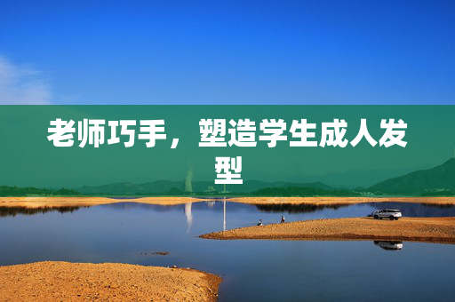 老师巧手，塑造学生成人发型