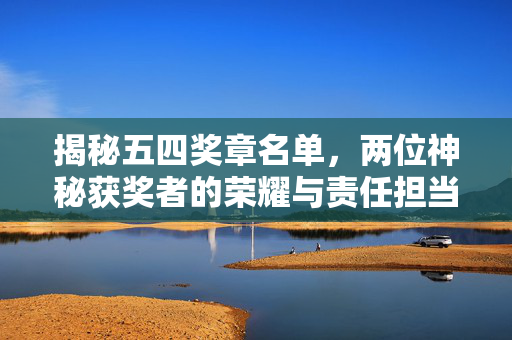 揭秘五四奖章名单，两位神秘获奖者的荣耀与责任担当