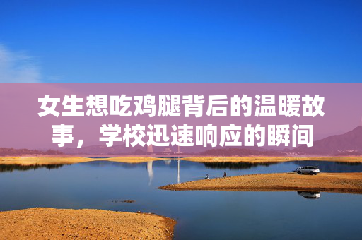女生想吃鸡腿背后的温暖故事，学校迅速响应的瞬间