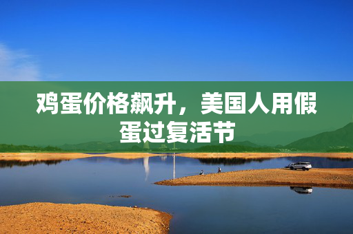 鸡蛋价格飙升，美国人用假蛋过复活节